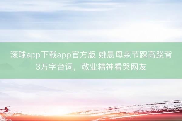 滚球app下载app官方版 姚晨母亲节踩高跷背3万字台词,敬业精神看哭网友