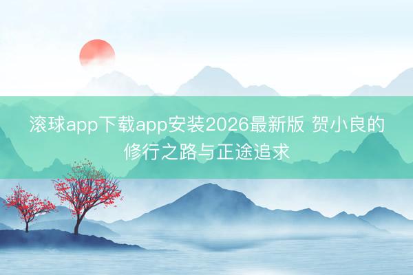 滚球app下载app安装2026最新版 贺小良的修行之路与正途追求