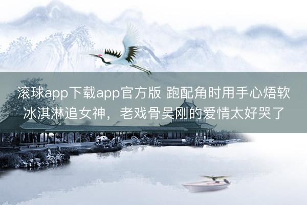 滚球app下载app官方版 跑配角时用手心焐软冰淇淋追女神，老戏骨吴刚的爱情太好哭了