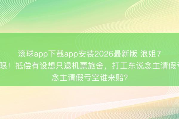 滚球app下载app安装2026最新版 浪姐7三公夜深宽限！抵偿有设想只退机票旅舍，打工东说念主请假亏空谁来赔？