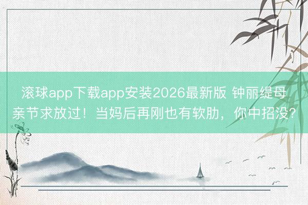 滚球app下载app安装2026最新版 钟丽缇母亲节求放过!当妈后再刚也有软肋,你中招没?