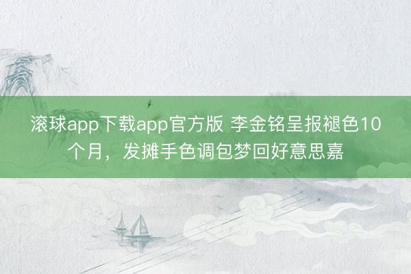 滚球app下载app官方版 李金铭呈报褪色10个月，发摊手色调包梦回好意思嘉