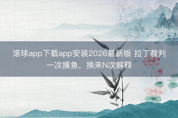 滚球app下载app安装2026最新版 拉丁裁判一次摸鱼，换来N次解释