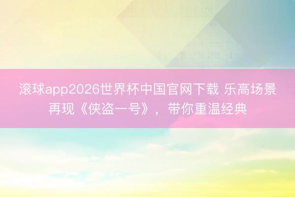 滚球app2026世界杯中国官网下载 乐高场景再现《侠盗一号》，带你重温经典