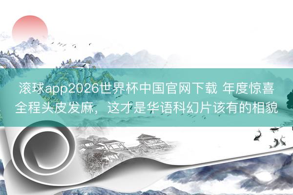 滚球app2026世界杯中国官网下载 年度惊喜全程头皮发麻，这才是华语科幻片该有的相貌