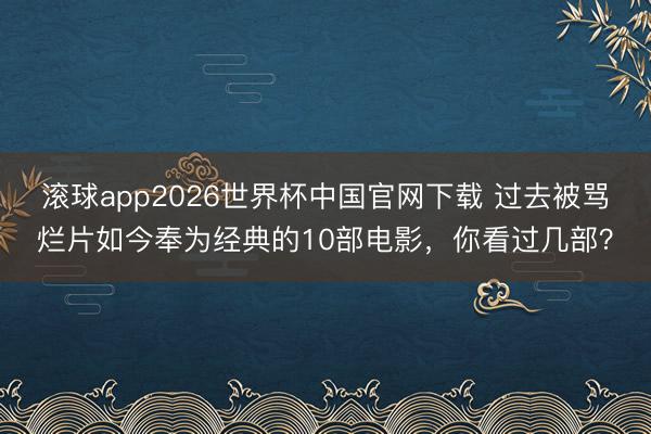 滚球app2026世界杯中国官网下载 过去被骂烂片如今奉为经典的10部电影,你看过几部?