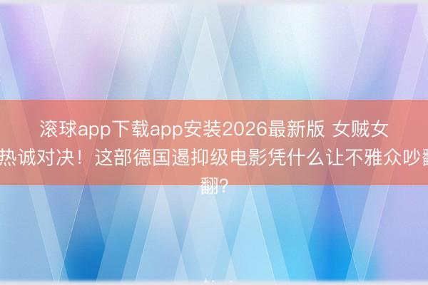 滚球app下载app安装2026最新版 女贼女警热诚对决！这部德国遏抑级电影凭什么让不雅众吵翻？