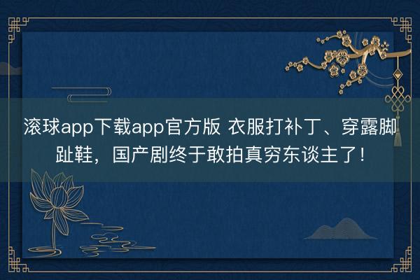滚球app下载app官方版 衣服打补丁、穿露脚趾鞋，国产剧终于敢拍真穷东谈主了！