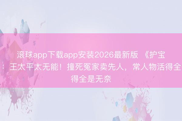 滚球app下载app安装2026最新版 《护宝寻踪》：王太平太无能！撞死冤家卖先人，常人物活得全是无奈