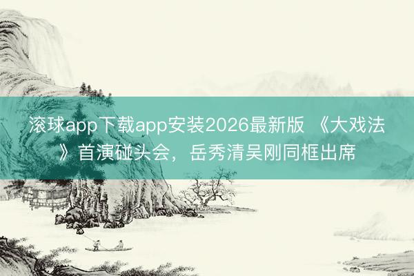 滚球app下载app安装2026最新版 《大戏法》首演碰头会，岳秀清吴刚同框出席