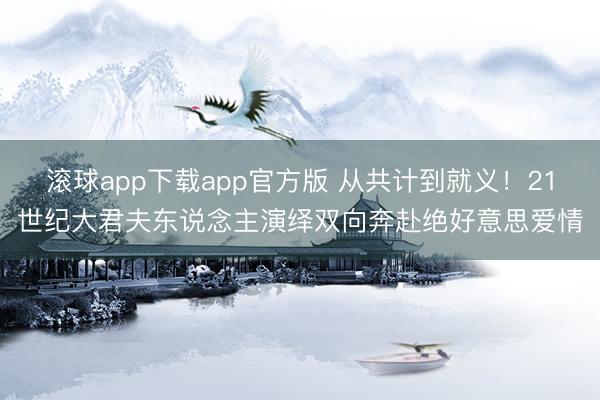 滚球app下载app官方版 从共计到就义！21世纪大君夫东说念主演绎双向奔赴绝好意思爱情