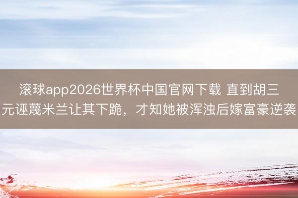 滚球app2026世界杯中国官网下载 直到胡三元诬蔑米兰让其下跪，才知她被浑浊后嫁富豪逆袭