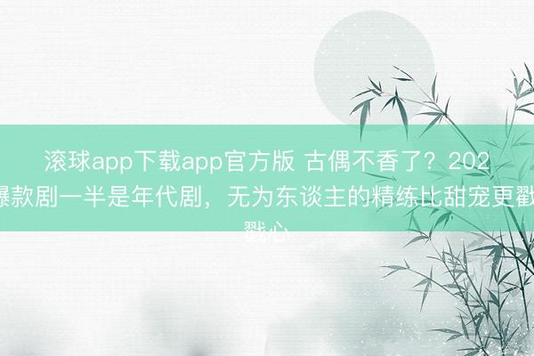 滚球app下载app官方版 古偶不香了？2026爆款剧一半是年代剧，无为东谈主的精练比甜宠更戳心