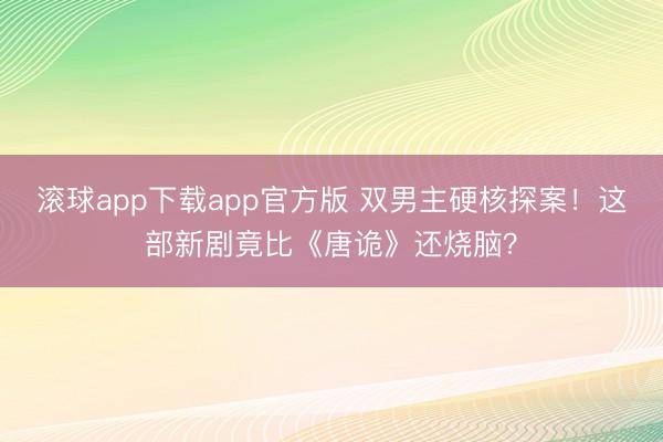 滚球app下载app官方版 双男主硬核探案！这部新剧竟比《唐诡》还烧脑？