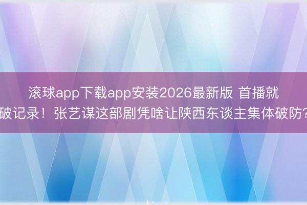 滚球app下载app安装2026最新版 首播就破记录！张艺谋这部剧凭啥让陕西东谈主集体破防？