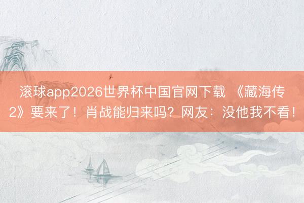 滚球app2026世界杯中国官网下载 《藏海传2》要来了！肖战能归来吗？网友：没他我不看！