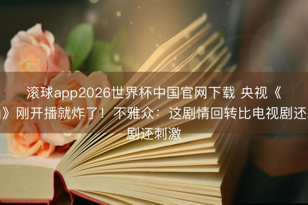 滚球app2026世界杯中国官网下载 央视《主角》刚开播就炸了！不雅众：这剧情回转比电视剧还刺激
