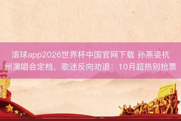 滚球app2026世界杯中国官网下载 孙燕姿杭州演唱会定档，歌迷反向劝退：10月超热别抢票