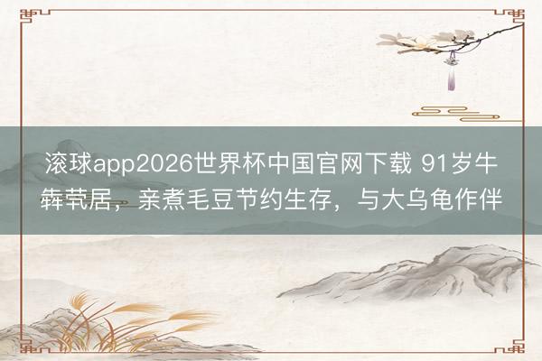 滚球app2026世界杯中国官网下载 91岁牛犇茕居，亲煮毛豆节约生存，与大乌龟作伴