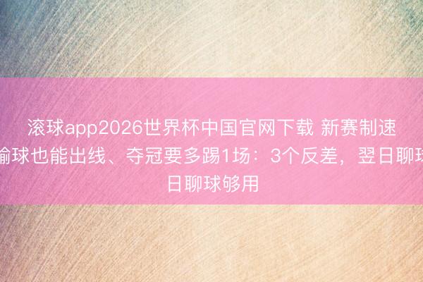 滚球app2026世界杯中国官网下载 新赛制速成！输球也能出线、夺冠要多踢1场：3个反差，翌日聊球够用