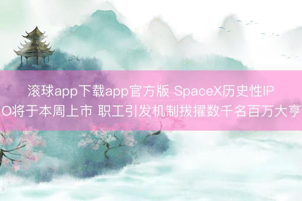 滚球app下载app官方版 SpaceX历史性IPO将于本周上市 职工引发机制拔擢数千名百万大亨