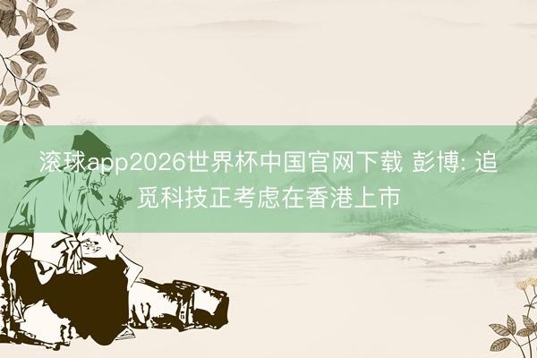 滚球app2026世界杯中国官网下载 彭博: 追觅科技正考虑在香港上市