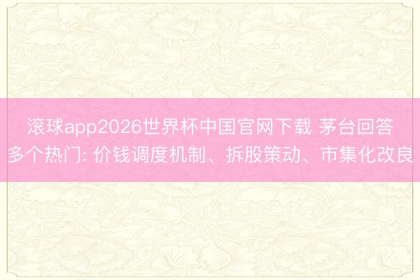 滚球app2026世界杯中国官网下载 茅台回答多个热门: 价钱调度机制、拆股策动、市集化改良