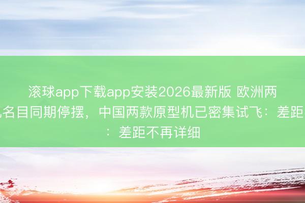 滚球app下载app安装2026最新版 欧洲两大六代机名目同期停摆,中国两款原型机已密集试飞:差距不再详细