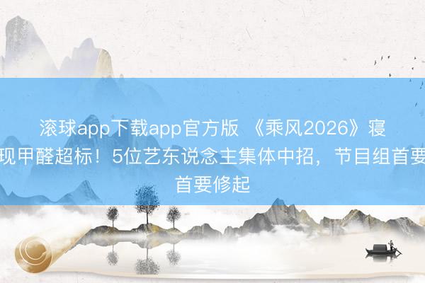 滚球app下载app官方版 《乘风2026》寝室惊现甲醛超标！5位艺东说念主集体中招，节目组首要修起