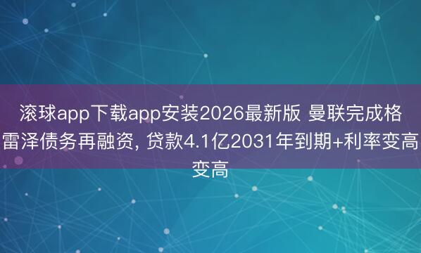 滚球app下载app安装2026最新版 曼联完成格雷泽债务再融资, 贷款4.1亿2031年到期+利率变高