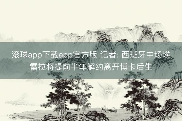 滚球app下载app官方版 记者: 西班牙中场埃雷拉将提前半年解约离开博卡后生