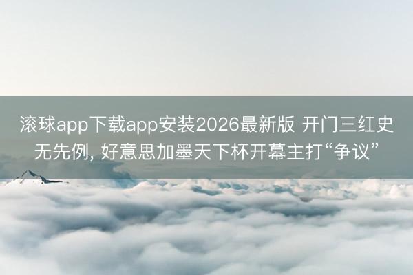 滚球app下载app安装2026最新版 开门三红史无先例, 好意思加墨天下杯开幕主打“争议”