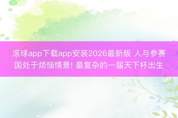 滚球app下载app安装2026最新版 人与参赛国处于烦恼情景! 最复杂的一届天下杯出生