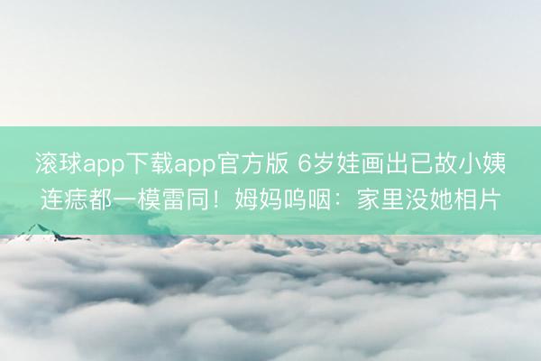 滚球app下载app官方版 6岁娃画出已故小姨连痣都一模雷同！姆妈呜咽：家里没她相片