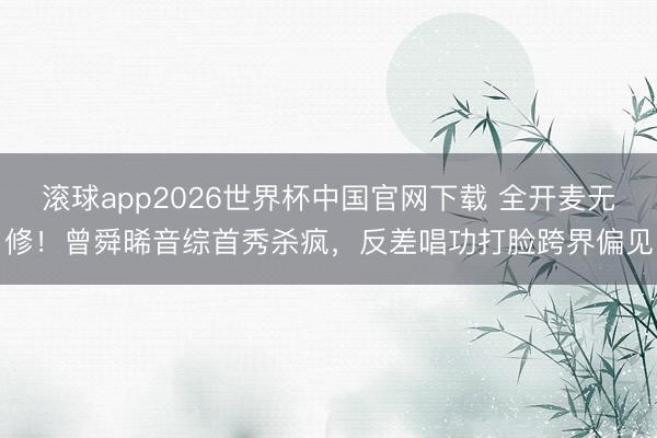 滚球app2026世界杯中国官网下载 全开麦无修！曾舜晞音综首秀杀疯，反差唱功打脸跨界偏见