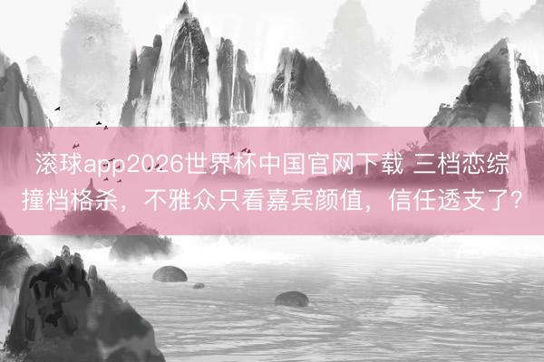 滚球app2026世界杯中国官网下载 三档恋综撞档格杀，不雅众只看嘉宾颜值，信任透支了？