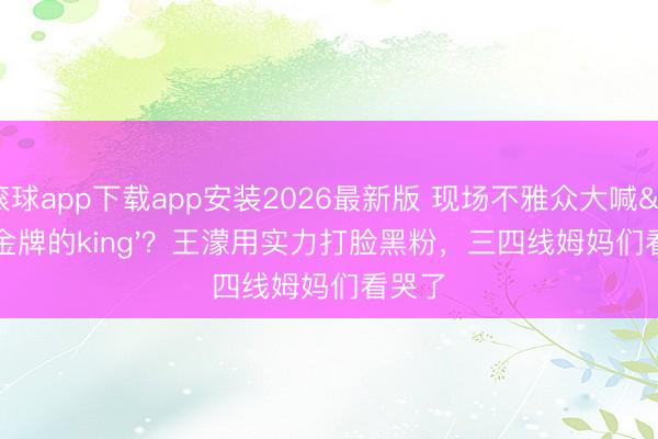 滚球app下载app安装2026最新版 现场不雅众大喊'金牌的king'？王濛用实力打脸黑粉，三四线姆妈们看哭了