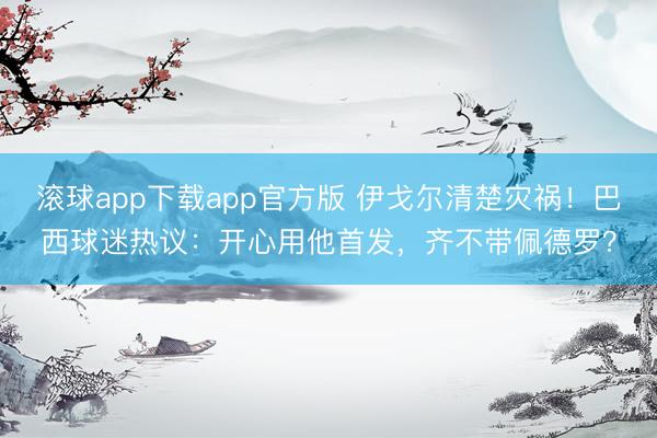 滚球app下载app官方版 伊戈尔清楚灾祸！巴西球迷热议：开心用他首发，齐不带佩德罗？