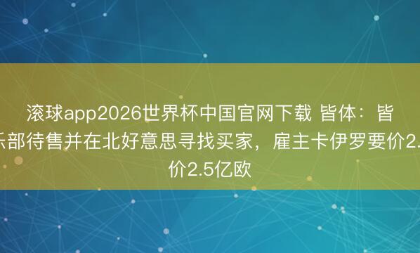 滚球app2026世界杯中国官网下载 皆体:皆灵俱乐部待售并在北好意思寻找买家,雇主卡伊罗要价2.5亿欧