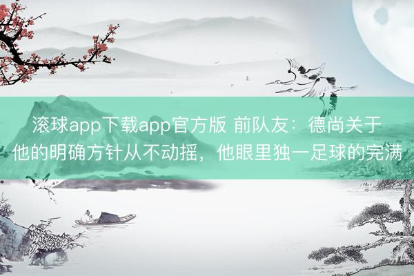滚球app下载app官方版 前队友:德尚关于他的明确方针从不动摇,他眼里独一足球的完满