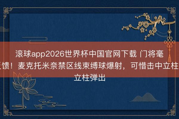 滚球app2026世界杯中国官网下载 门将毫无反馈！麦克托米奈禁区线束缚球爆射，可惜击中立柱弹出
