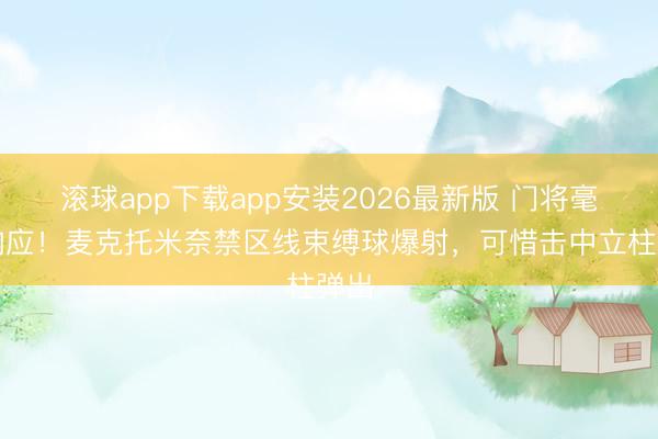 滚球app下载app安装2026最新版 门将毫无响应！麦克托米奈禁区线束缚球爆射，可惜击中立柱弹出