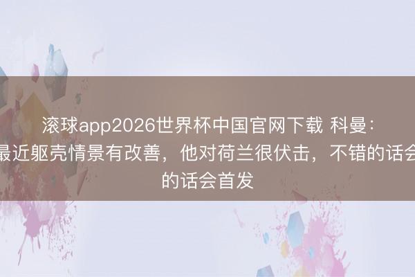 滚球app2026世界杯中国官网下载 科曼：德佩最近躯壳情景有改善，他对荷兰很伏击，不错的话会首发