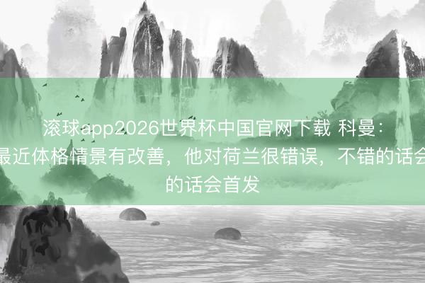 滚球app2026世界杯中国官网下载 科曼：德佩最近体格情景有改善，他对荷兰很错误，不错的话会首发