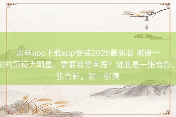 滚球app下载app安装2026最新版 撤废一个众所周知的顶级大明星，需要若旁字据？谜底是一张合影。就一张演