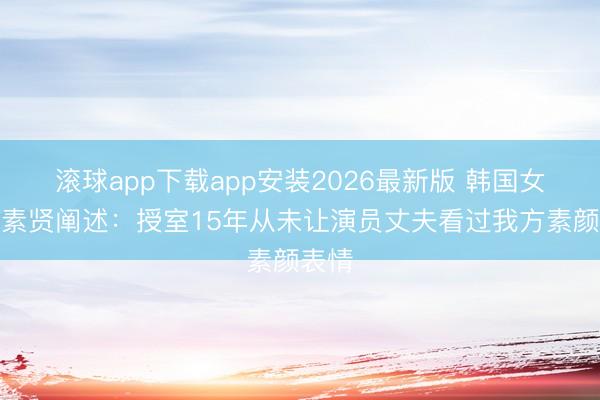 滚球app下载app安装2026最新版 韩国女星金素贤阐述：授室15年从未让演员丈夫看过我方素颜表情