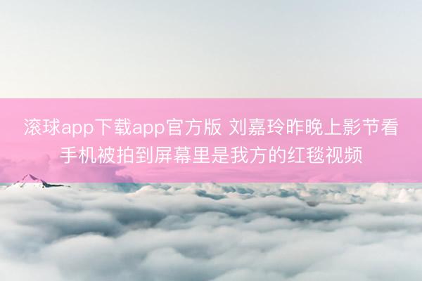 滚球app下载app官方版 刘嘉玲昨晚上影节看手机被拍到屏幕里是我方的红毯视频