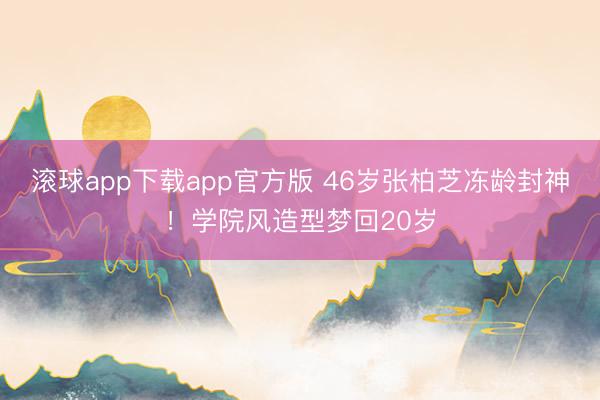 滚球app下载app官方版 46岁张柏芝冻龄封神！学院风造型梦回20岁
