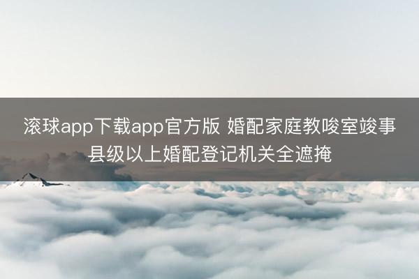 滚球app下载app官方版 婚配家庭教唆室竣事县级以上婚配登记机关全遮掩
