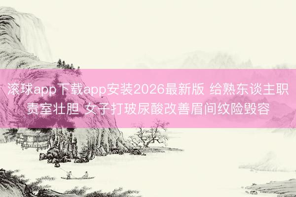 滚球app下载app安装2026最新版 给熟东谈主职责室壮胆 女子打玻尿酸改善眉间纹险毁容